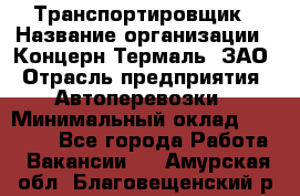 Транспортировщик › Название организации ­ Концерн Термаль, ЗАО › Отрасль предприятия ­ Автоперевозки › Минимальный оклад ­ 17 000 - Все города Работа » Вакансии   . Амурская обл.,Благовещенский р-н